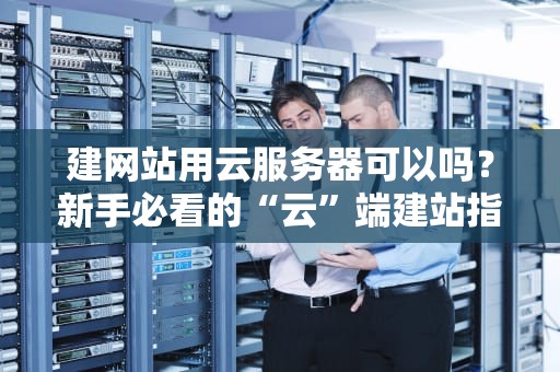 建网站用云服务器可以吗？新手必看的“云”端建站指南！