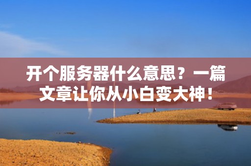 开个服务器什么意思？一篇文章让你从小白变大神！