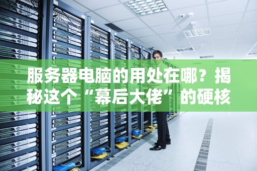 服务器电脑的用处在哪？揭秘这个“幕后大佬”的硬核日常！