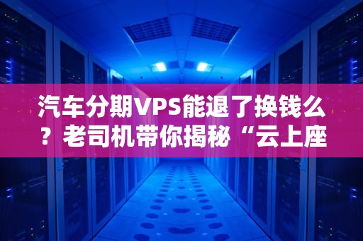 汽车分期VPS能退了换钱么？老司机带你揭秘“云上座驾”退款套路！