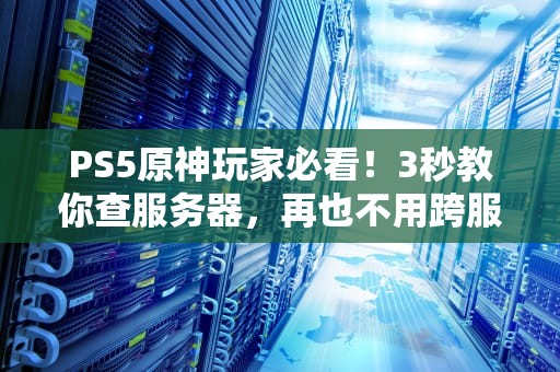 PS5原神玩家必看！3秒教你查服务器，再也不用跨服“孤寡”了！