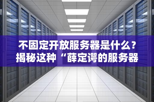 不固定开放服务器是什么？揭秘这种“薛定谔的服务器”有多离谱！