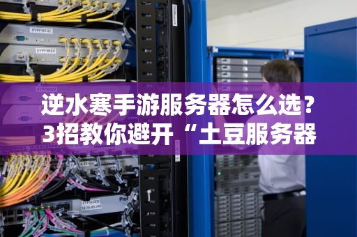 逆水寒手游服务器怎么选？3招教你避开“土豆服务器”怒删游戏！