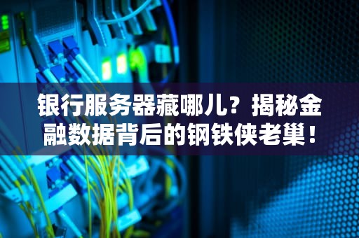 银行服务器藏哪儿？揭秘金融数据背后的钢铁侠老巢！