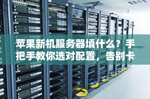 苹果新机服务器填什么？手把手教你选对配置，告别卡顿！