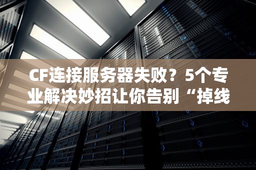 CF连接服务器失败？5个专业解决妙招让你告别“掉线王”称号！