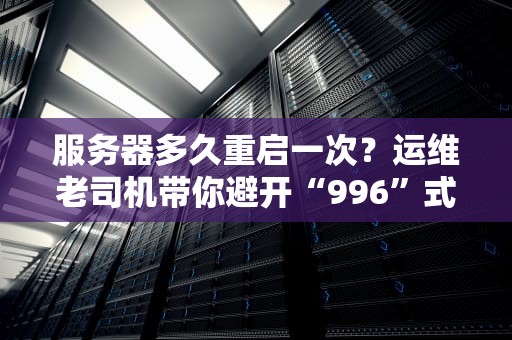 服务器多久重启一次？运维老司机带你避开“996”式崩溃！