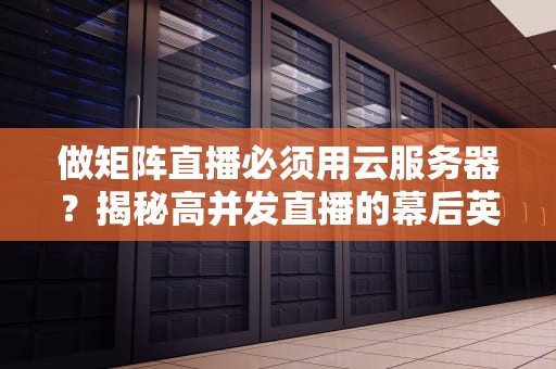 做矩阵直播必须用云服务器？揭秘高并发直播的幕后英雄！