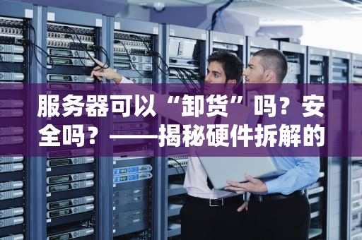 服务器可以“卸货”吗？安全吗？——揭秘硬件拆解的那些坑与乐！