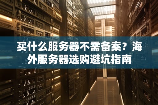 买什么服务器不需备案？海外服务器选购避坑指南