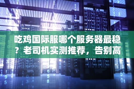吃鸡国际服哪个服务器最稳？老司机实测推荐，告别高延迟！