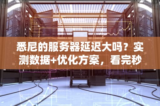 悉尼的服务器延迟大吗？实测数据+优化方案，看完秒懂！