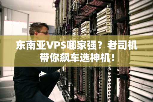 东南亚VPS哪家强？老司机带你飙车选神机！