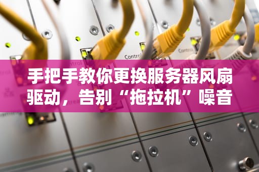 手把手教你更换服务器风扇驱动，告别“拖拉机”噪音！