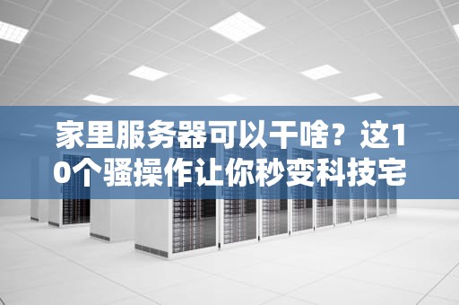 家里服务器可以干啥？这10个骚操作让你秒变科技宅！