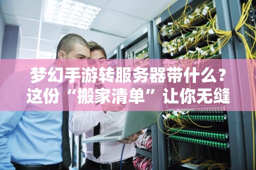 梦幻手游转服务器带什么？这份“搬家清单”让你无缝衔接新服！