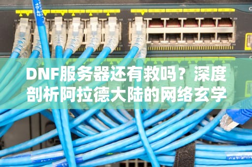 DNF服务器还有救吗？深度剖析阿拉德大陆的网络玄学
