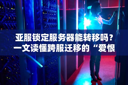 亚服锁定服务器能转移吗？一文读懂跨服迁移的“爱恨情仇”