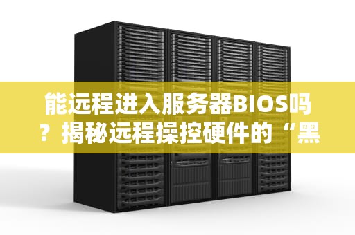 能远程进入服务器BIOS吗？揭秘远程操控硬件的“黑科技”姿势！