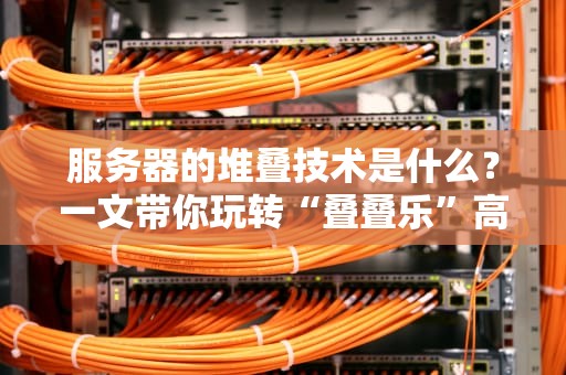 服务器的堆叠技术是什么？一文带你玩转“叠叠乐”高性能！