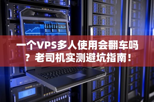 一个VPS多人使用会翻车吗？老司机实测避坑指南！