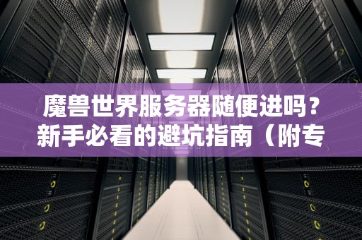 魔兽世界服务器随便进吗？新手必看的避坑指南（附专业测评）