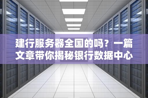 建行服务器全国的吗？一篇文章带你揭秘银行数据中心的“大本营”