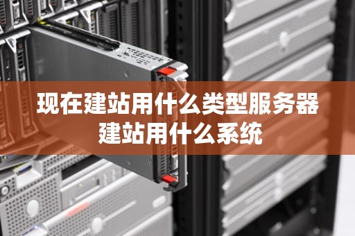 现在建站用什么类型服务器 建站用什么系统