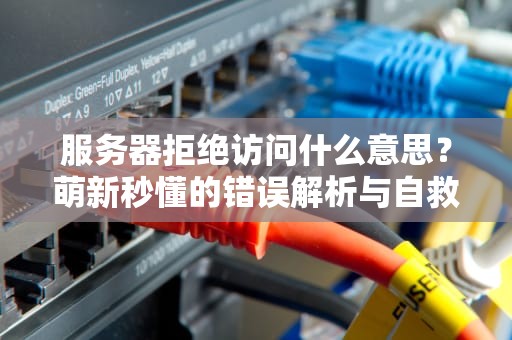 服务器拒绝访问什么意思？萌新秒懂的错误解析与自救指南！