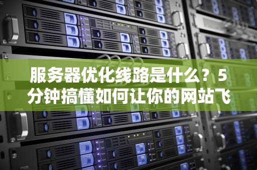 服务器优化线路是什么？5分钟搞懂如何让你的网站飞起来！