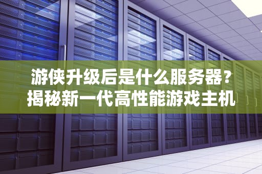 游侠升级后是什么服务器？揭秘新一代高性能游戏主机的秘密武器！