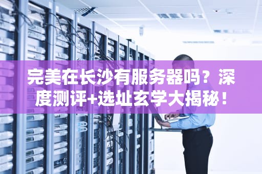 完美在长沙有服务器吗？深度测评+选址玄学大揭秘！