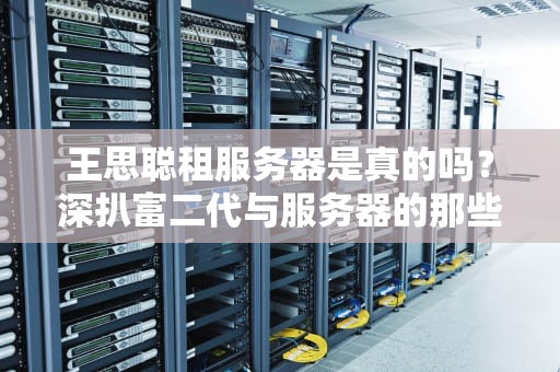 王思聪租服务器是真的吗？深扒富二代与服务器的那些事儿！
