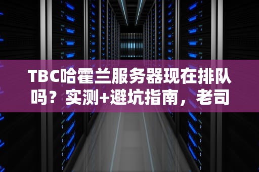TBC哈霍兰服务器现在排队吗？实测+避坑指南，老司机带你飞！