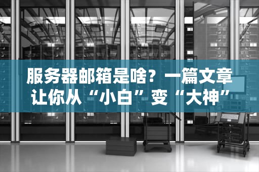 服务器邮箱是啥？一篇文章让你从“小白”变“大神”！