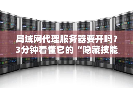 局域网代理服务器要开吗？3分钟看懂它的“隐藏技能”和“社恐副作用”！