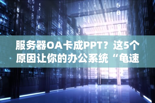 服务器OA卡成PPT？这5个原因让你的办公系统“龟速”前行！