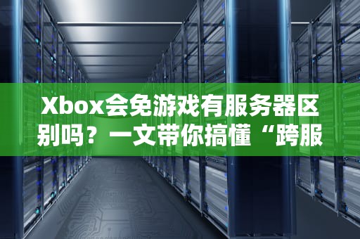Xbox会免游戏有服务器区别吗？一文带你搞懂“跨服白嫖”那些事儿！
