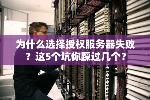 为什么选择授权服务器失败？这5个坑你踩过几个？