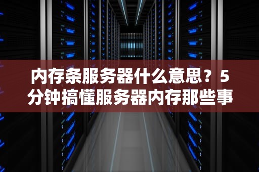 内存条服务器什么意思？5分钟搞懂服务器内存那些事儿！