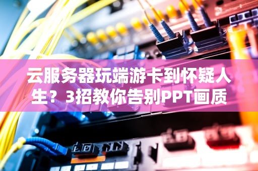 云服务器玩端游卡到怀疑人生？3招教你告别PPT画质！