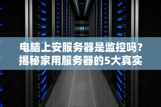 电脑上安服务器是监控吗？揭秘家用服务器的5大真实用途！