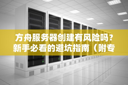 方舟服务器创建有风险吗？新手必看的避坑指南（附专业测评）