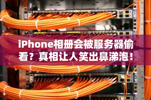 iPhone相册会被服务器偷看？真相让人笑出鼻涕泡！