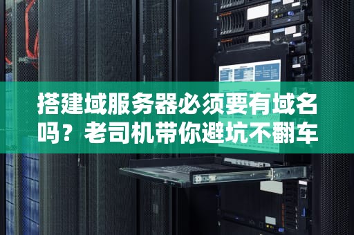 搭建域服务器必须要有域名吗？老司机带你避坑不翻车！