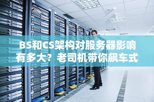 BS和CS架构对服务器影响有多大？老司机带你飙车式解析！