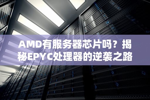 AMD有服务器芯片吗？揭秘EPYC处理器的逆袭之路！