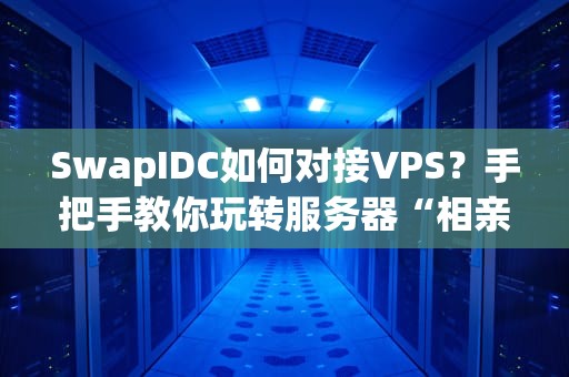 SwapIDC如何对接VPS？手把手教你玩转服务器“相亲大会”！