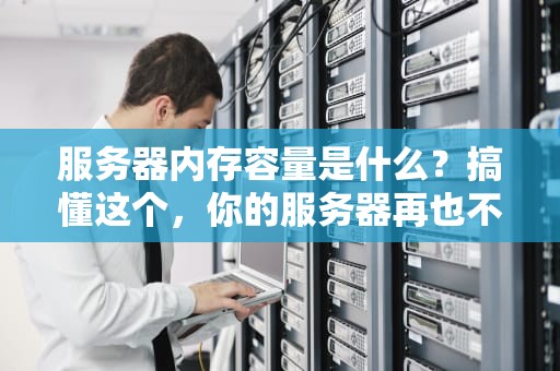 服务器内存容量是什么？搞懂这个，你的服务器再也不会“卡到怀疑人生”！