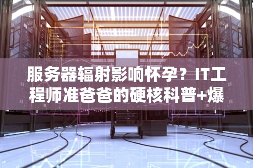 服务器辐射影响怀孕？IT工程师准爸爸的硬核科普+爆笑实验